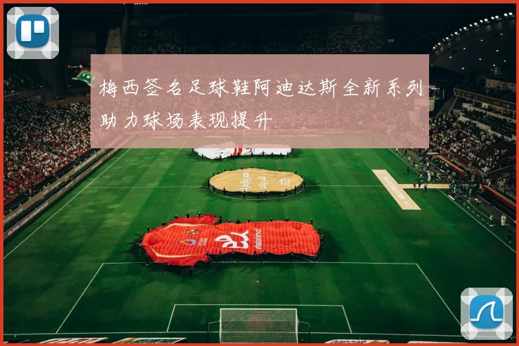 梅西签名足球鞋阿迪达斯全新系列助力球场表现提升