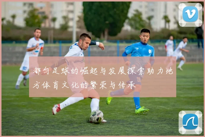 都匀足球的崛起与发展探索助力地方体育文化的繁荣与传承