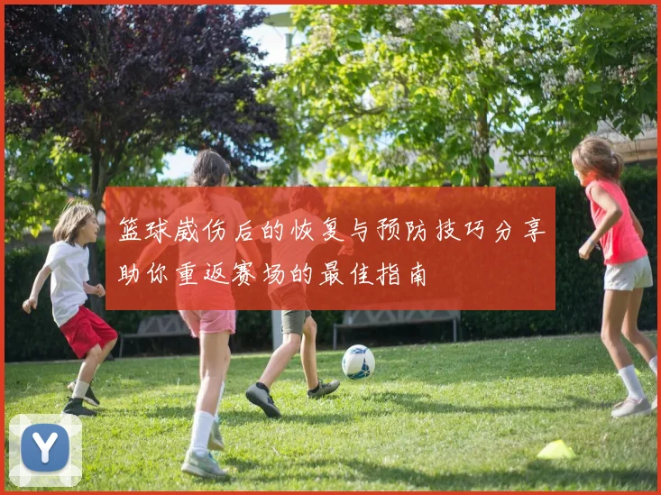 篮球崴伤后的恢复与预防技巧分享助你重返赛场的最佳指南
