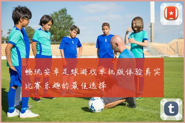 畅玩安卓足球游戏单机版体验真实比赛乐趣的最佳选择
