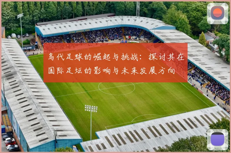 乌代足球的崛起与挑战：探讨其在国际足坛的影响与未来发展方向