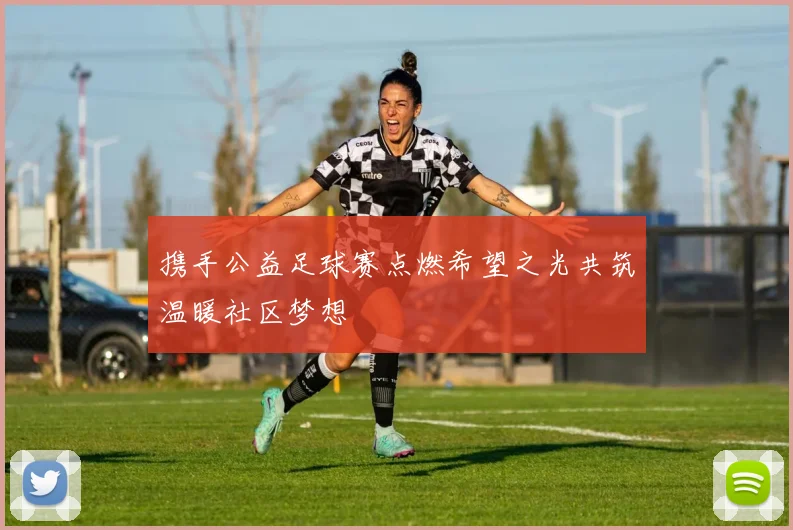 携手公益足球赛点燃希望之光共筑温暖社区梦想
