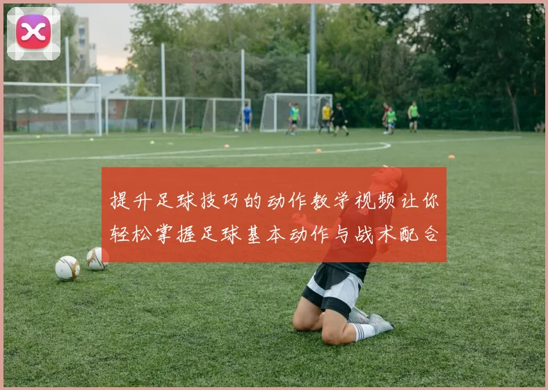 提升足球技巧的动作教学视频让你轻松掌握足球基本动作与战术配合
