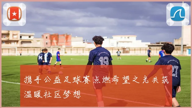 携手公益足球赛点燃希望之光共筑温暖社区梦想