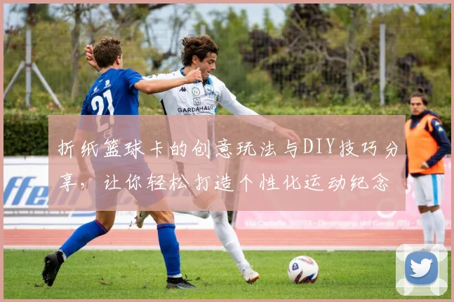 折纸篮球卡的创意玩法与DIY技巧分享，让你轻松打造个性化运动纪念品