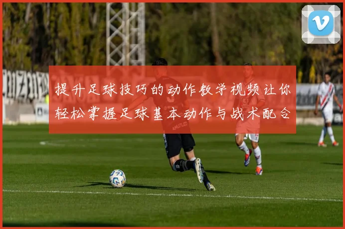 提升足球技巧的动作教学视频让你轻松掌握足球基本动作与战术配合