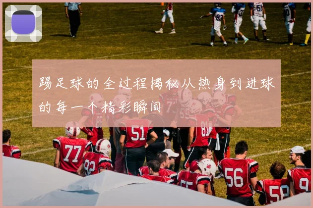 踢足球的全过程揭秘从热身到进球的每一个精彩瞬间