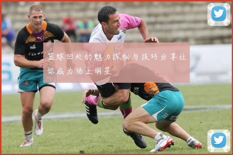 篮球凹处的魅力探秘与技巧分享让你成为场上明星