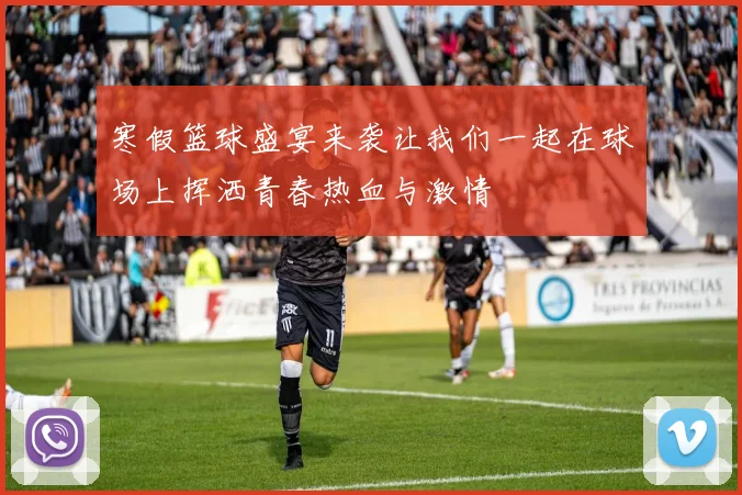 寒假篮球盛宴来袭让我们一起在球场上挥洒青春热血与激情