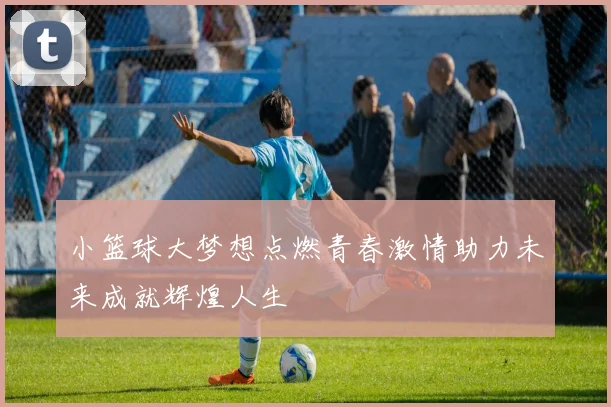 小篮球大梦想点燃青春激情助力未来成就辉煌人生