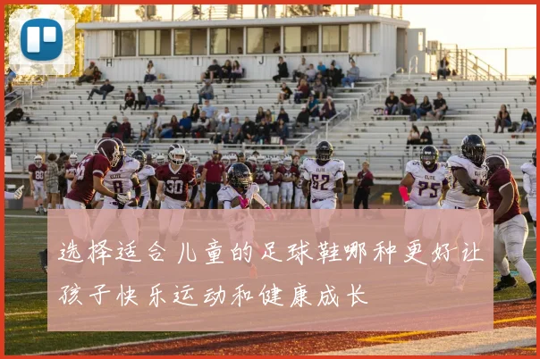 选择适合儿童的足球鞋哪种更好让孩子快乐运动和健康成长
