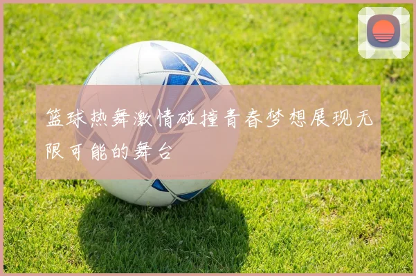 篮球热舞激情碰撞青春梦想展现无限可能的舞台