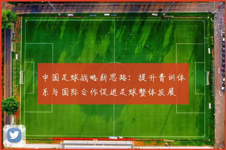 中国足球战略新思路：提升青训体系与国际合作促进足球整体发展