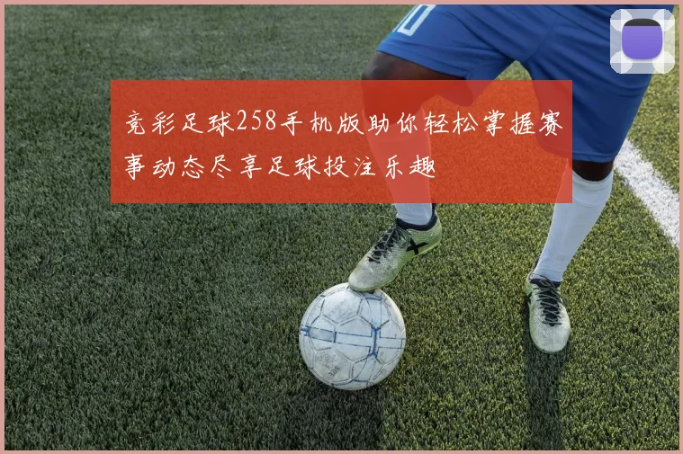竞彩足球258手机版助你轻松掌握赛事动态尽享足球投注乐趣