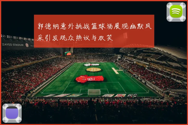 郭德纲意外挑战篮球场展现幽默风采引发观众热议与欢笑