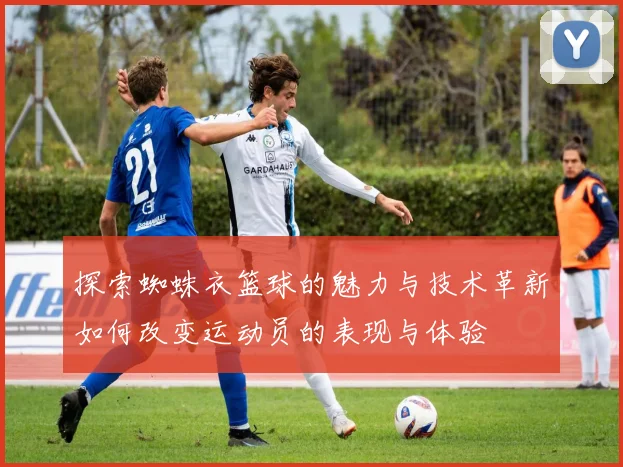 探索蜘蛛衣篮球的魅力与技术革新如何改变运动员的表现与体验