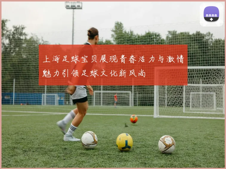 上海足球宝贝展现青春活力与激情魅力引领足球文化新风尚